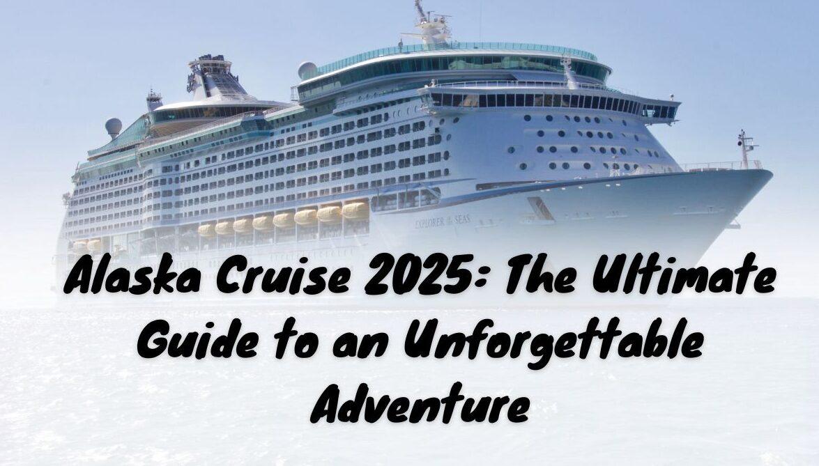 Alaska Cruise 2025: The Ultimate Guide to an Unforgettable Adventure